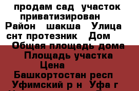 продам сад. участок приватизирован.  › Район ­ шакша › Улица ­ снт протезник › Дом ­ 16 › Общая площадь дома ­ 5 › Площадь участка ­ 400 › Цена ­ 250 000 - Башкортостан респ., Уфимский р-н, Уфа г. Недвижимость » Дома, коттеджи, дачи продажа   